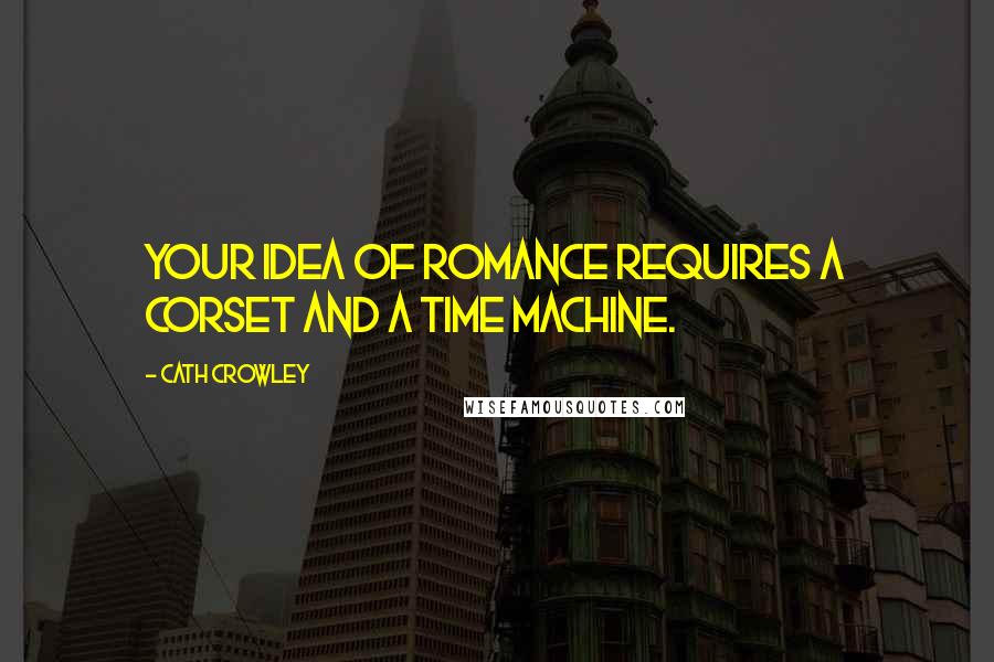 Cath Crowley Quotes: Your idea of romance requires a corset and a time machine.