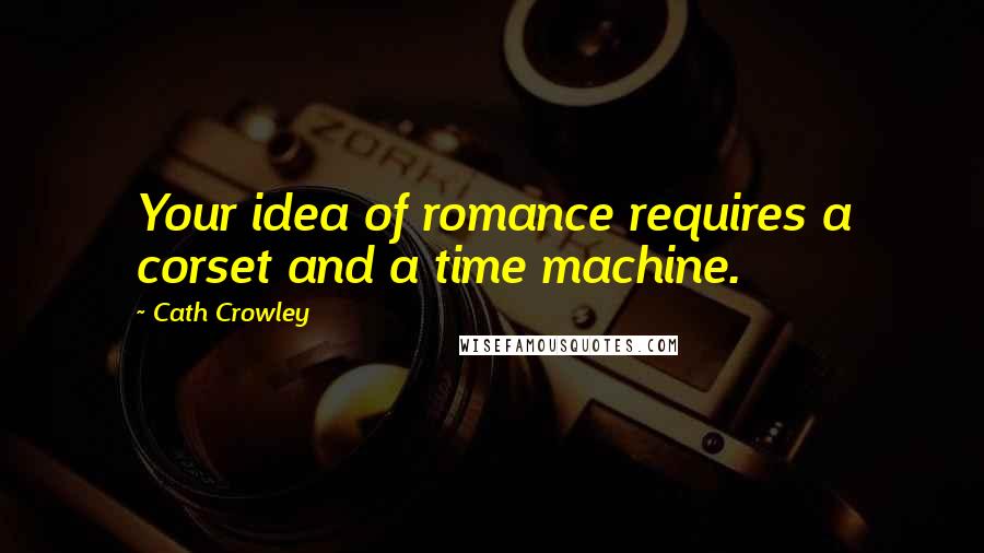 Cath Crowley Quotes: Your idea of romance requires a corset and a time machine.