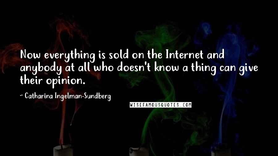 Catharina Ingelman-Sundberg Quotes: Now everything is sold on the Internet and anybody at all who doesn't know a thing can give their opinion.