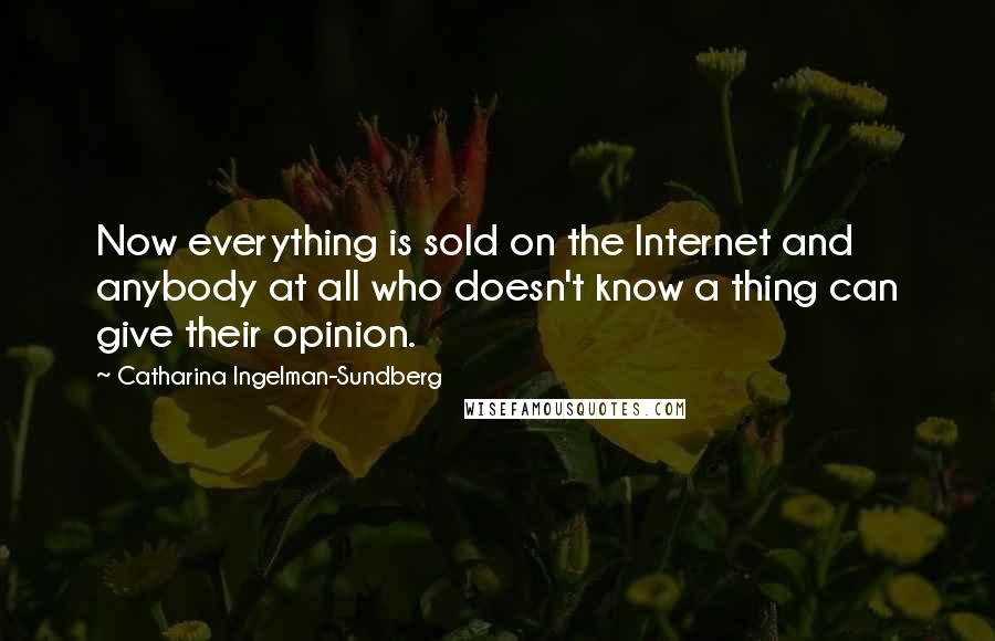 Catharina Ingelman-Sundberg Quotes: Now everything is sold on the Internet and anybody at all who doesn't know a thing can give their opinion.