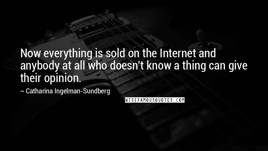 Catharina Ingelman-Sundberg Quotes: Now everything is sold on the Internet and anybody at all who doesn't know a thing can give their opinion.