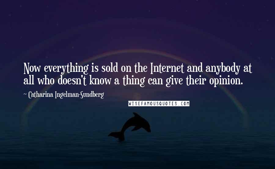 Catharina Ingelman-Sundberg Quotes: Now everything is sold on the Internet and anybody at all who doesn't know a thing can give their opinion.