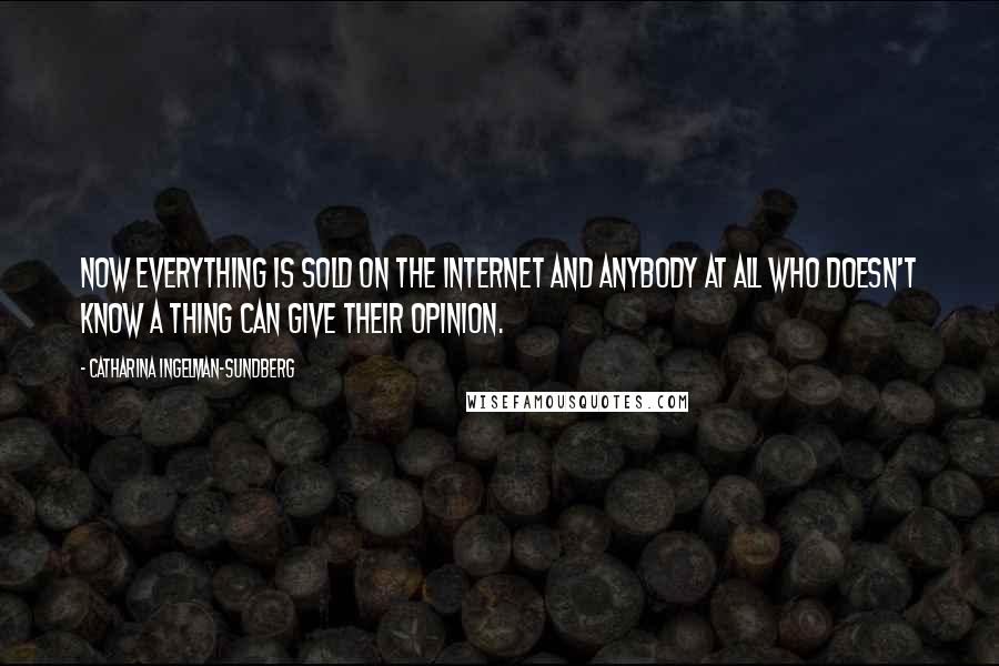 Catharina Ingelman-Sundberg Quotes: Now everything is sold on the Internet and anybody at all who doesn't know a thing can give their opinion.