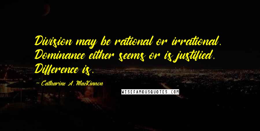 Catharine A. MacKinnon Quotes: Division may be rational or irrational. Dominance either seems or is justified. Difference is.