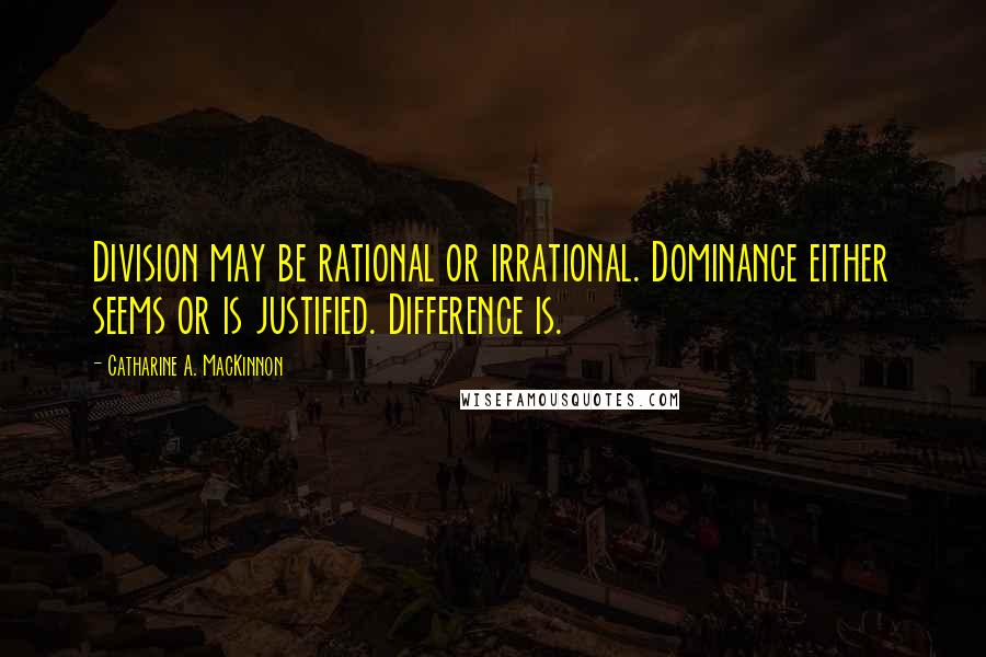 Catharine A. MacKinnon Quotes: Division may be rational or irrational. Dominance either seems or is justified. Difference is.