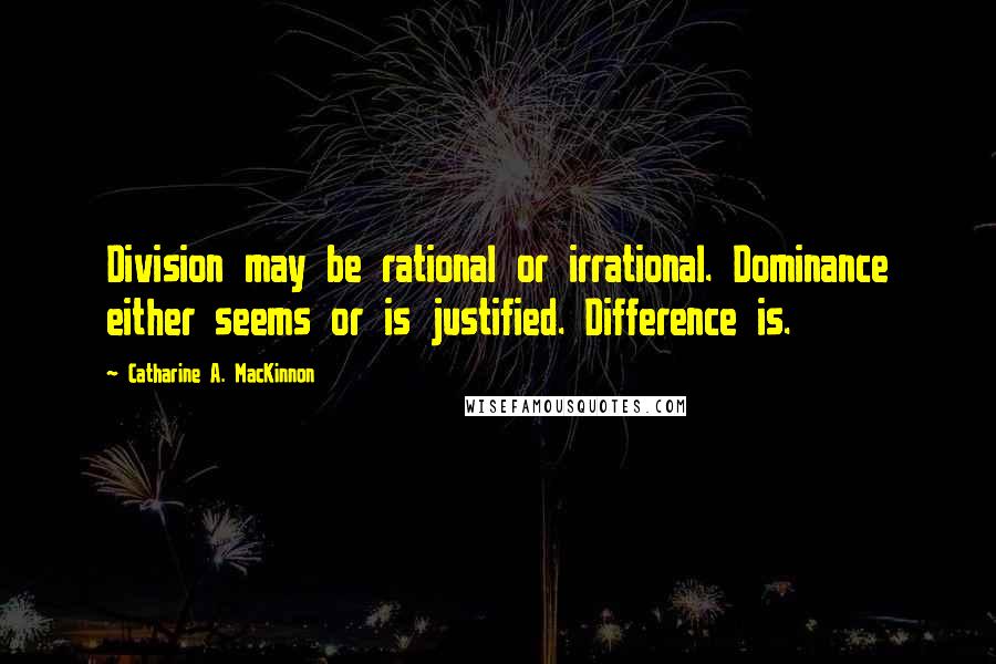 Catharine A. MacKinnon Quotes: Division may be rational or irrational. Dominance either seems or is justified. Difference is.