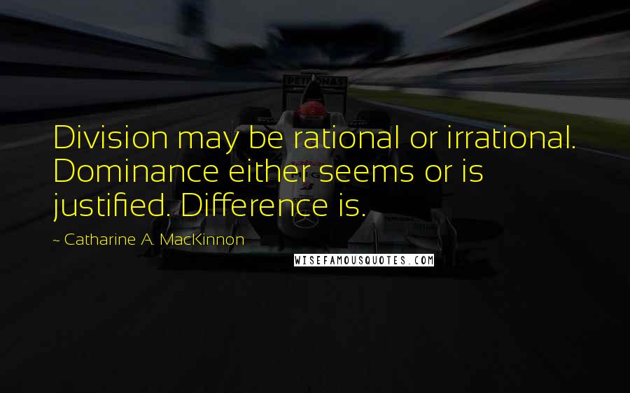 Catharine A. MacKinnon Quotes: Division may be rational or irrational. Dominance either seems or is justified. Difference is.