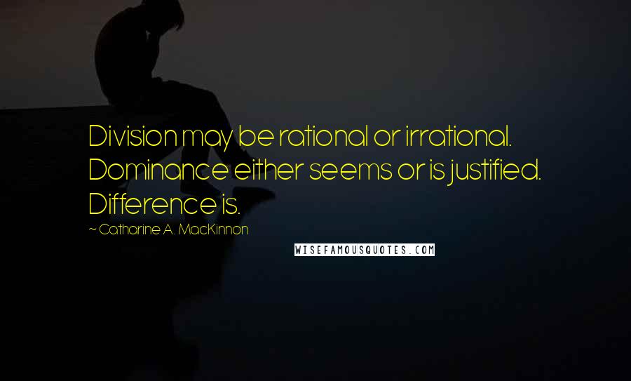 Catharine A. MacKinnon Quotes: Division may be rational or irrational. Dominance either seems or is justified. Difference is.