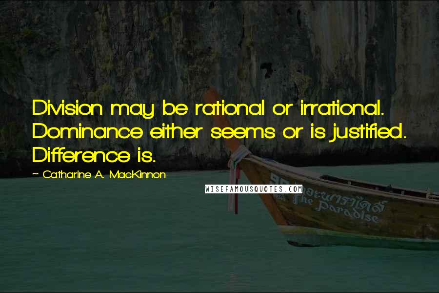 Catharine A. MacKinnon Quotes: Division may be rational or irrational. Dominance either seems or is justified. Difference is.