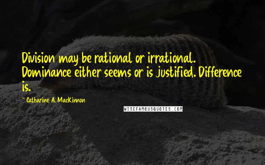 Catharine A. MacKinnon Quotes: Division may be rational or irrational. Dominance either seems or is justified. Difference is.