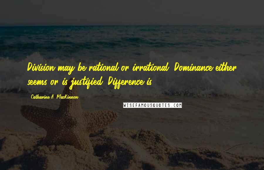 Catharine A. MacKinnon Quotes: Division may be rational or irrational. Dominance either seems or is justified. Difference is.