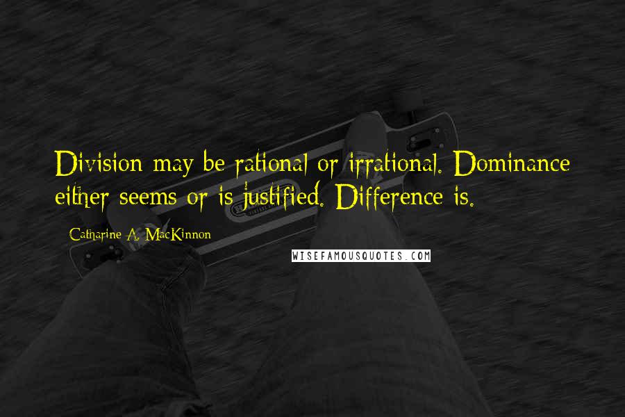 Catharine A. MacKinnon Quotes: Division may be rational or irrational. Dominance either seems or is justified. Difference is.