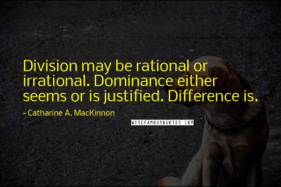 Catharine A. MacKinnon Quotes: Division may be rational or irrational. Dominance either seems or is justified. Difference is.