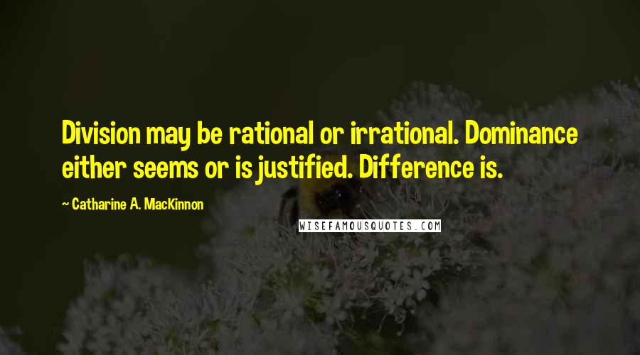 Catharine A. MacKinnon Quotes: Division may be rational or irrational. Dominance either seems or is justified. Difference is.