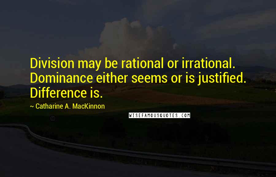 Catharine A. MacKinnon Quotes: Division may be rational or irrational. Dominance either seems or is justified. Difference is.