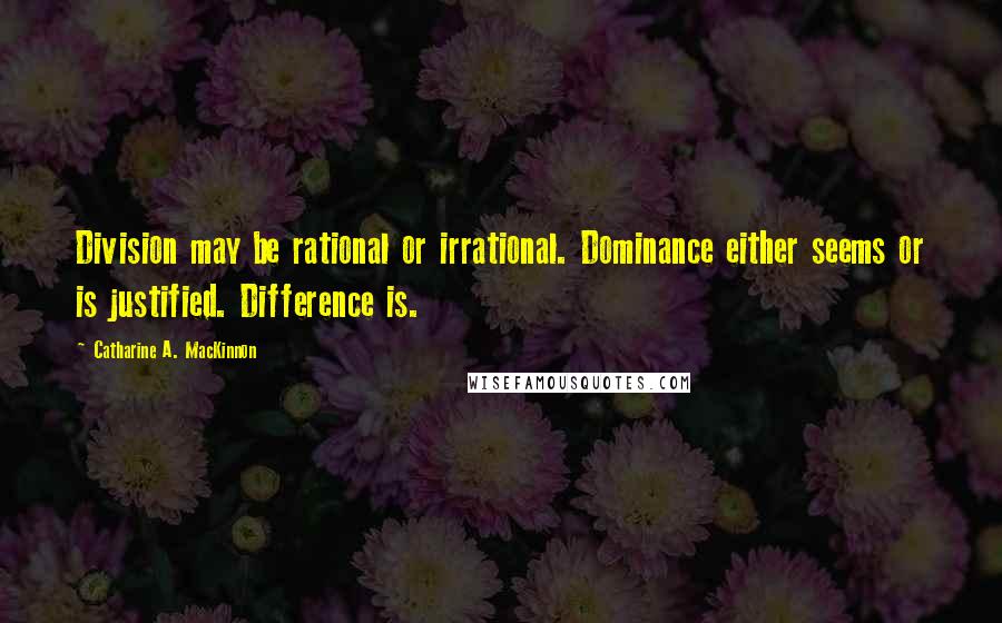 Catharine A. MacKinnon Quotes: Division may be rational or irrational. Dominance either seems or is justified. Difference is.