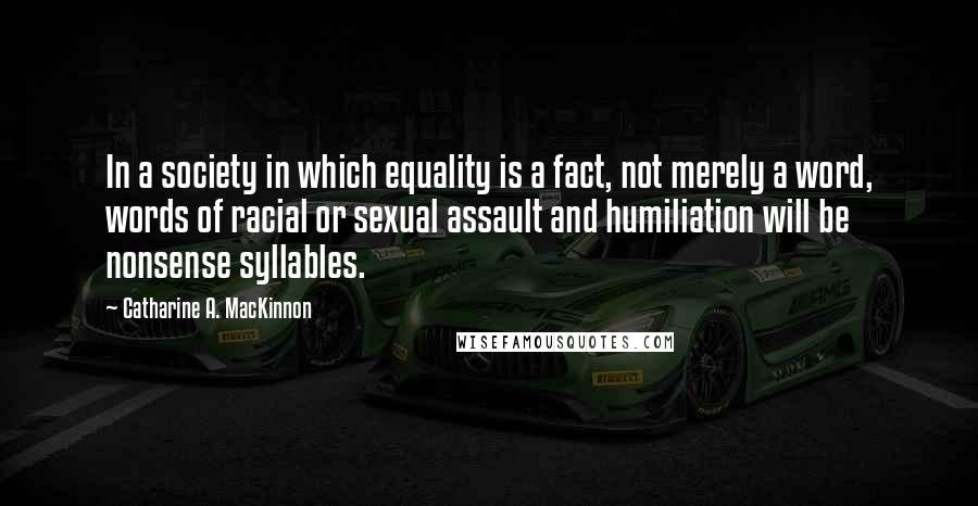 Catharine A. MacKinnon Quotes: In a society in which equality is a fact, not merely a word, words of racial or sexual assault and humiliation will be nonsense syllables.