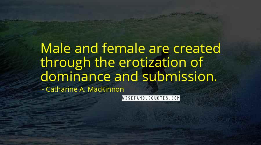 Catharine A. MacKinnon Quotes: Male and female are created through the erotization of dominance and submission.