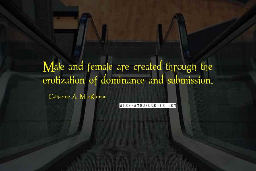 Catharine A. MacKinnon Quotes: Male and female are created through the erotization of dominance and submission.