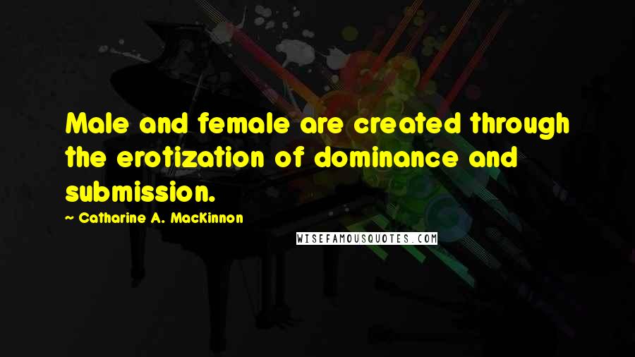 Catharine A. MacKinnon Quotes: Male and female are created through the erotization of dominance and submission.