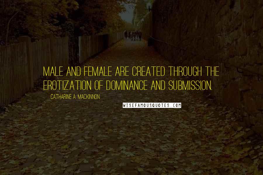 Catharine A. MacKinnon Quotes: Male and female are created through the erotization of dominance and submission.