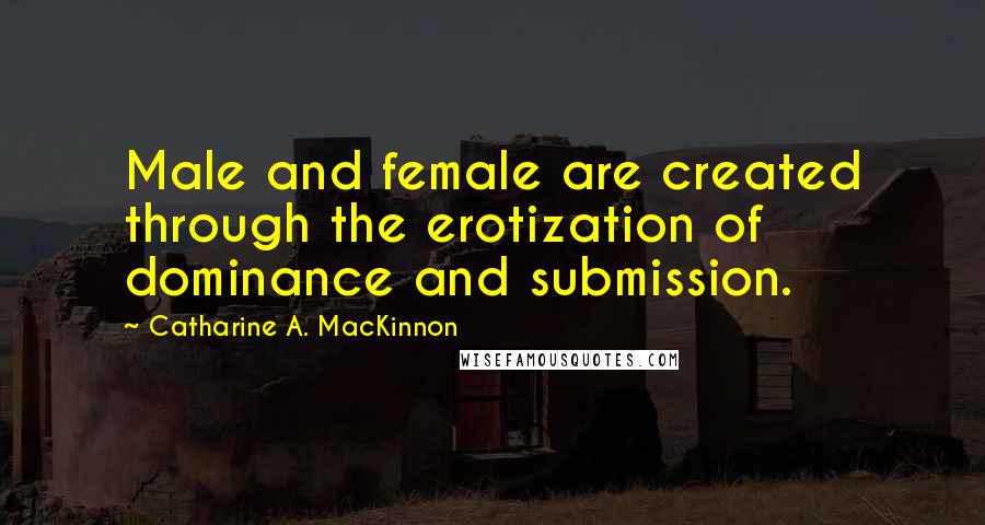 Catharine A. MacKinnon Quotes: Male and female are created through the erotization of dominance and submission.