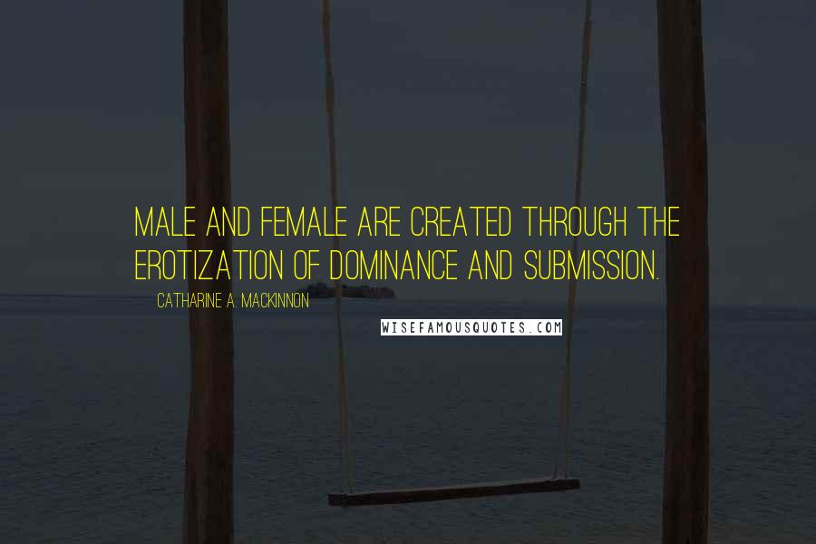 Catharine A. MacKinnon Quotes: Male and female are created through the erotization of dominance and submission.