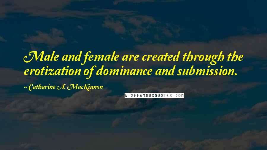 Catharine A. MacKinnon Quotes: Male and female are created through the erotization of dominance and submission.