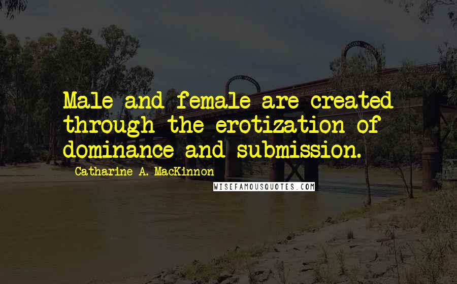 Catharine A. MacKinnon Quotes: Male and female are created through the erotization of dominance and submission.