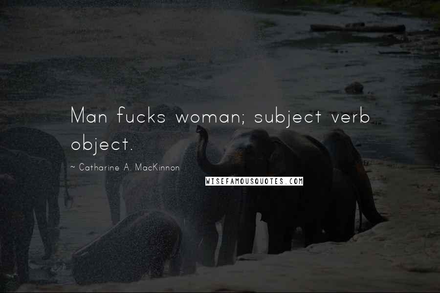 Catharine A. MacKinnon Quotes: Man fucks woman; subject verb object.