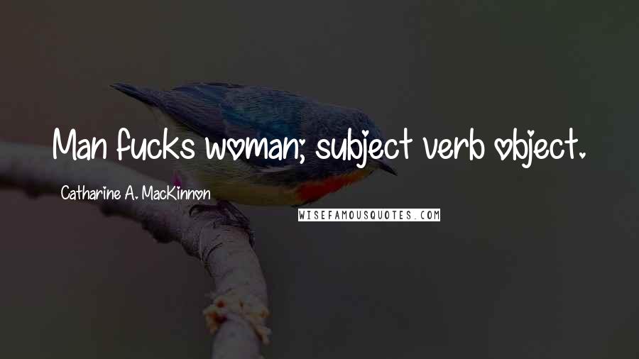 Catharine A. MacKinnon Quotes: Man fucks woman; subject verb object.