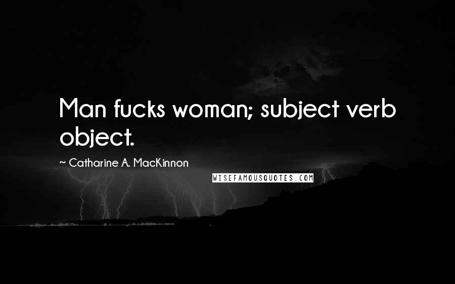 Catharine A. MacKinnon Quotes: Man fucks woman; subject verb object.
