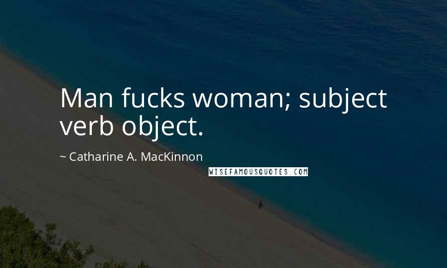 Catharine A. MacKinnon Quotes: Man fucks woman; subject verb object.