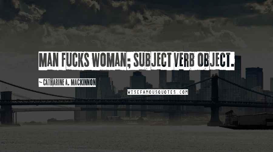 Catharine A. MacKinnon Quotes: Man fucks woman; subject verb object.