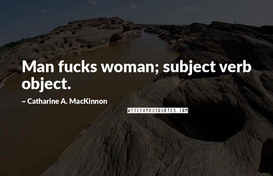 Catharine A. MacKinnon Quotes: Man fucks woman; subject verb object.