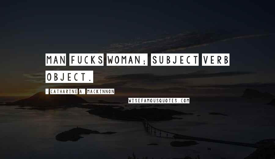 Catharine A. MacKinnon Quotes: Man fucks woman; subject verb object.