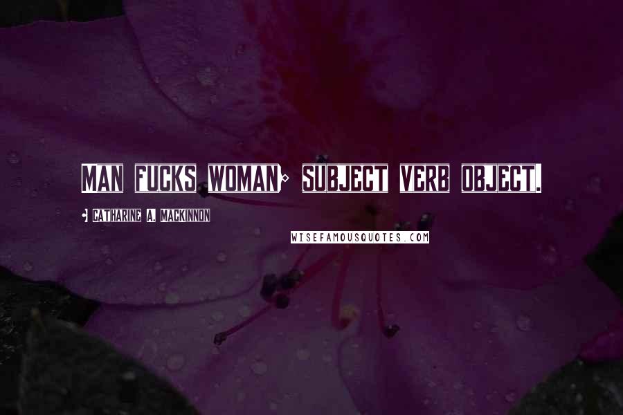 Catharine A. MacKinnon Quotes: Man fucks woman; subject verb object.