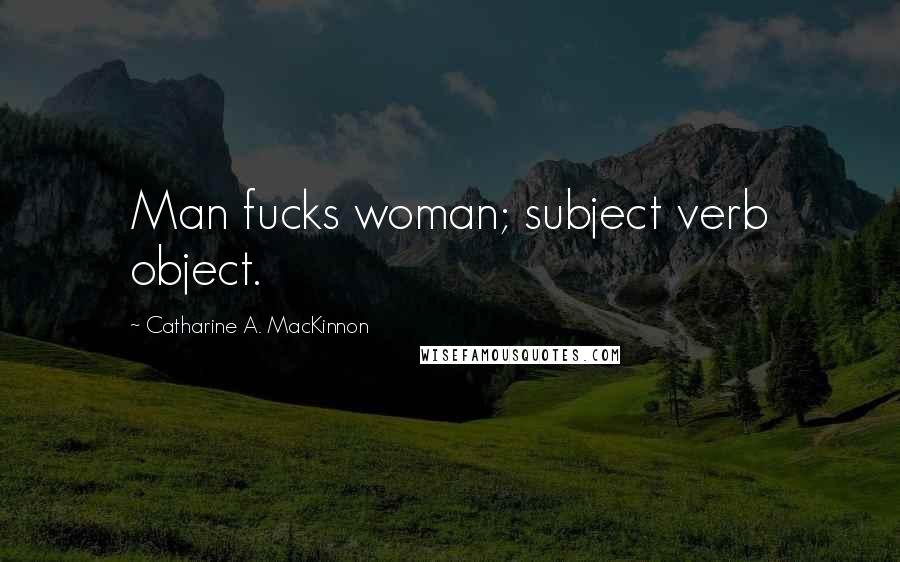 Catharine A. MacKinnon Quotes: Man fucks woman; subject verb object.