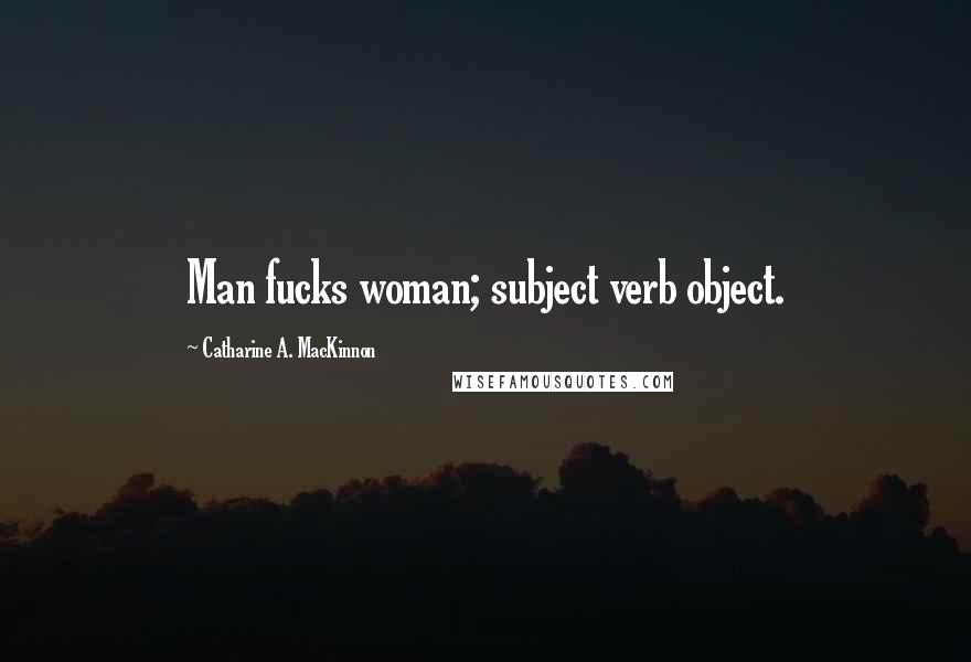 Catharine A. MacKinnon Quotes: Man fucks woman; subject verb object.