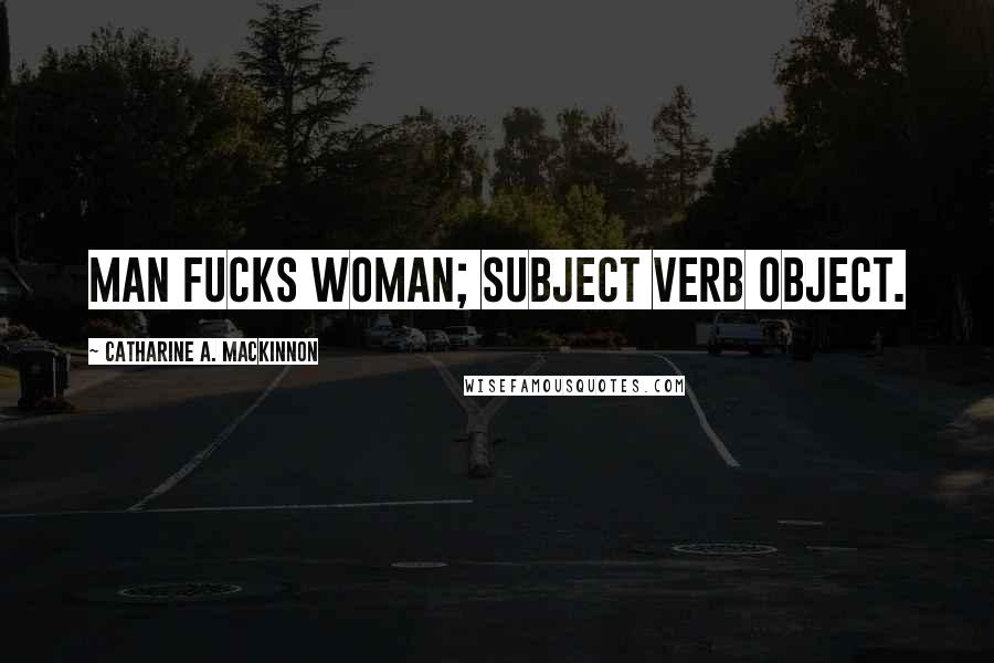 Catharine A. MacKinnon Quotes: Man fucks woman; subject verb object.