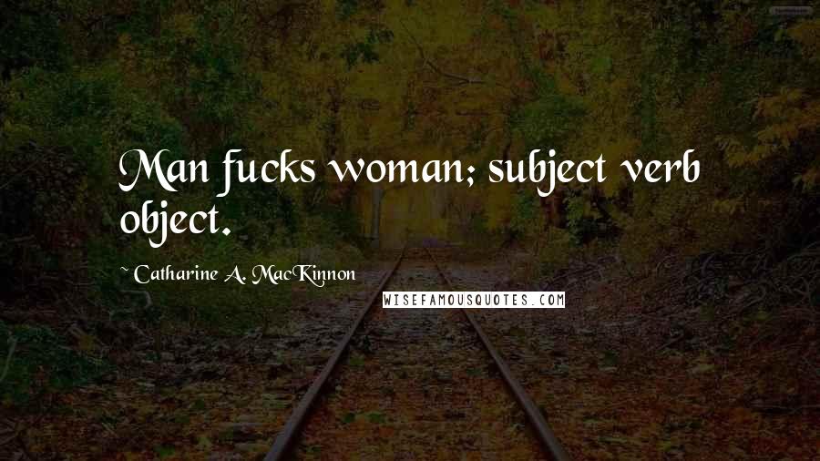 Catharine A. MacKinnon Quotes: Man fucks woman; subject verb object.