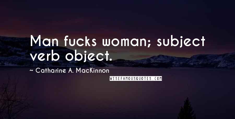 Catharine A. MacKinnon Quotes: Man fucks woman; subject verb object.