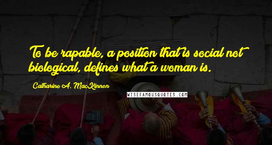 Catharine A. MacKinnon Quotes: To be rapable, a position that is social not biological, defines what a woman is.