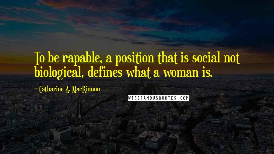 Catharine A. MacKinnon Quotes: To be rapable, a position that is social not biological, defines what a woman is.