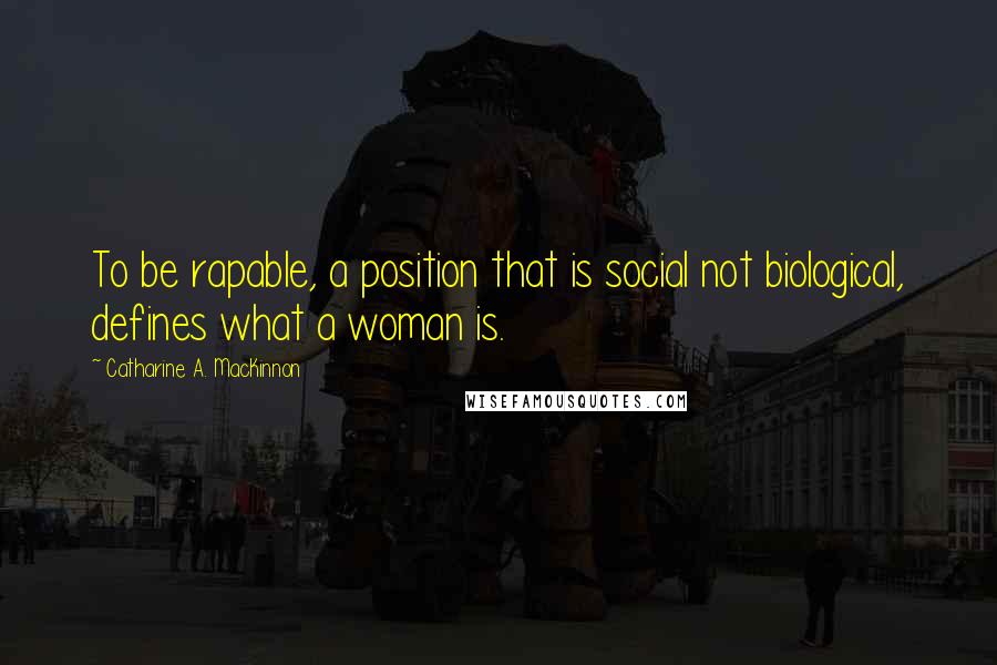 Catharine A. MacKinnon Quotes: To be rapable, a position that is social not biological, defines what a woman is.