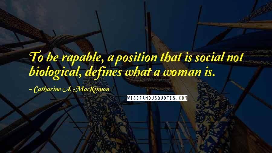Catharine A. MacKinnon Quotes: To be rapable, a position that is social not biological, defines what a woman is.