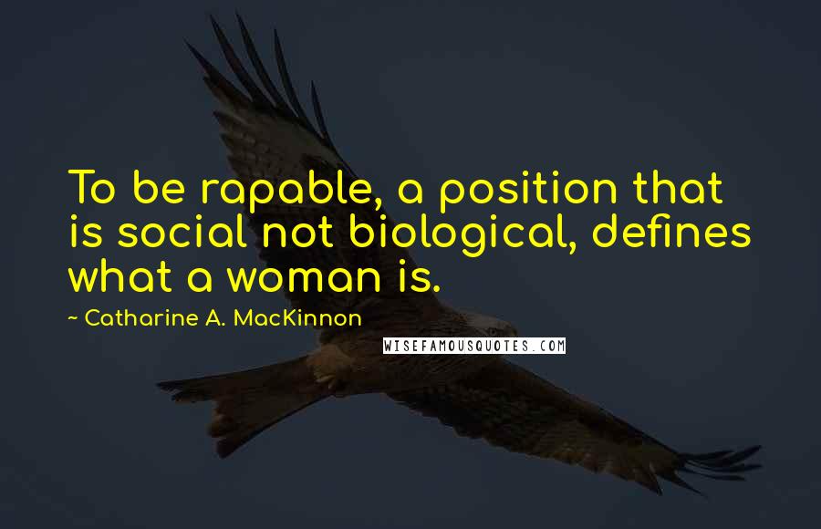 Catharine A. MacKinnon Quotes: To be rapable, a position that is social not biological, defines what a woman is.