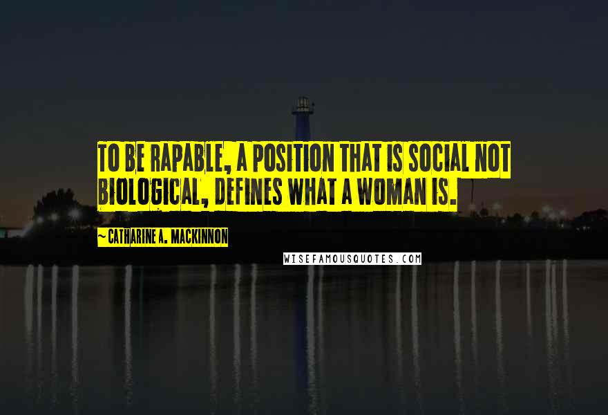 Catharine A. MacKinnon Quotes: To be rapable, a position that is social not biological, defines what a woman is.