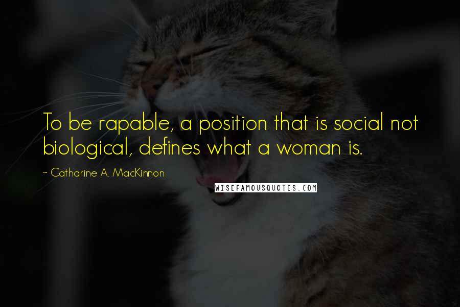 Catharine A. MacKinnon Quotes: To be rapable, a position that is social not biological, defines what a woman is.