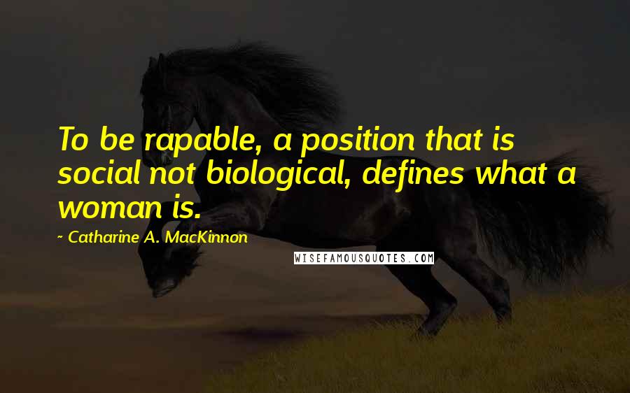Catharine A. MacKinnon Quotes: To be rapable, a position that is social not biological, defines what a woman is.